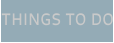 THINGS TO DO