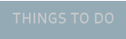THINGS TO DO