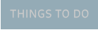 THINGS TO DO