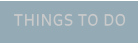 THINGS TO DO