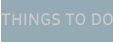 THINGS TO DO