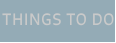 THINGS TO DO
