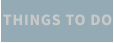 THINGS TO DO