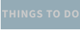 THINGS TO DO