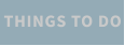 THINGS TO DO